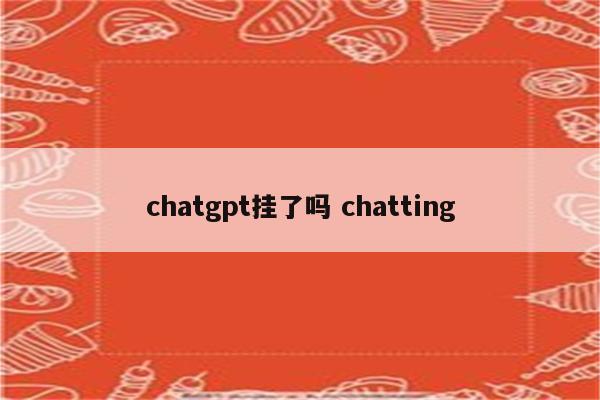 chatgpt挂了吗 chatting