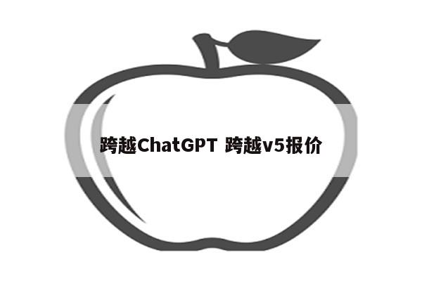 跨越ChatGPT 跨越v5报价