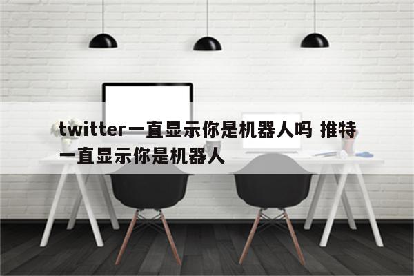 twitter一直显示你是机器人吗 推特一直显示你是机器人