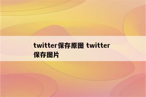 twitter保存原图 twitter 保存图片