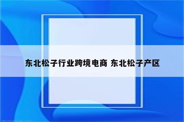 东北松子行业跨境电商 东北松子产区