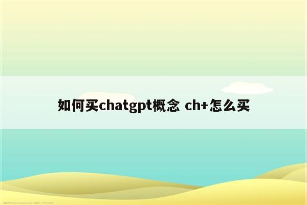如何买chatgpt概念 ch+怎么买