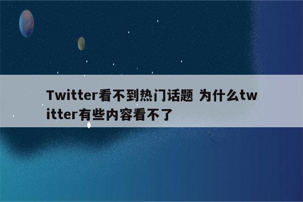 Twitter看不到热门话题 为什么twitter有些内容看不了