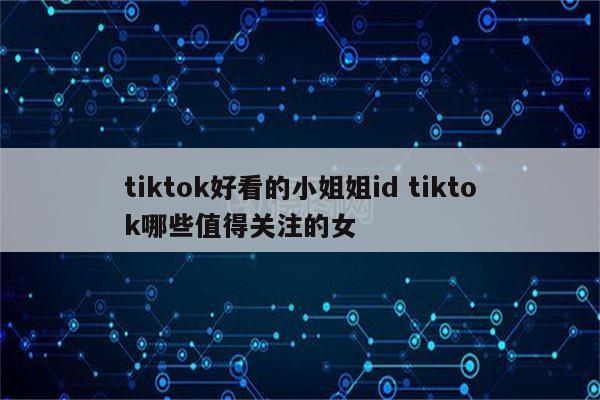 tiktok好看的小姐姐id tiktok哪些值得关注的女