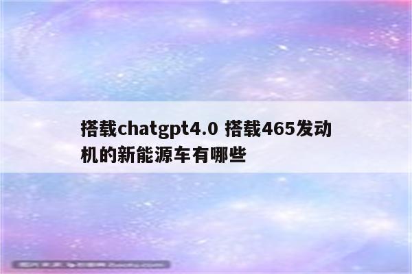 搭载chatgpt4.0 搭载465发动机的新能源车有哪些