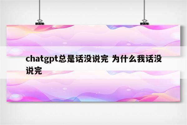 chatgpt总是话没说完 为什么我话没说完