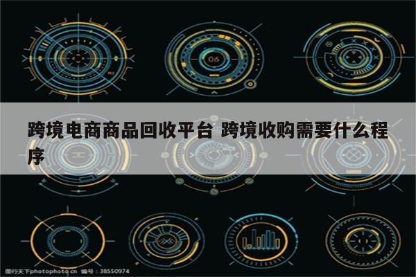 跨境电商商品回收平台 跨境收购需要什么程序