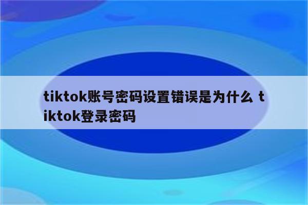 tiktok账号密码设置错误是为什么 tiktok登录密码