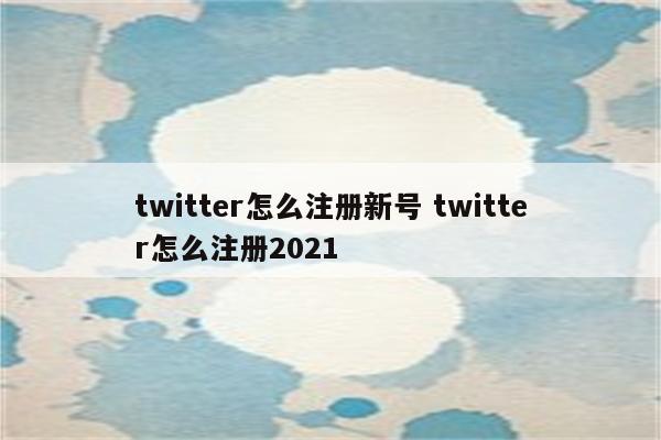 twitter怎么注册新号 twitter怎么注册2021
