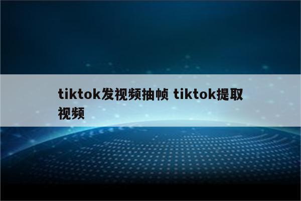 tiktok发视频抽帧 tiktok提取视频