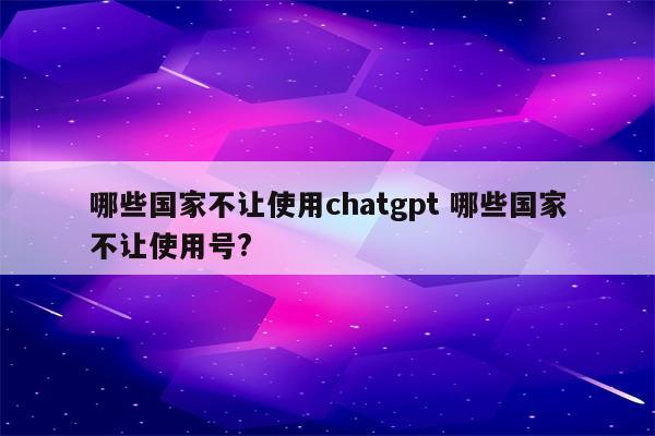 哪些国家不让使用chatgpt 哪些国家不让使用号?