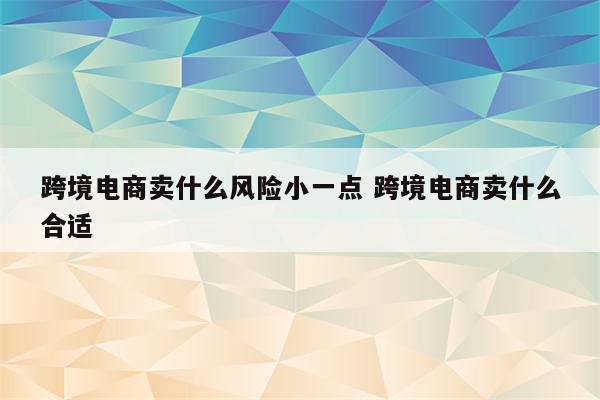 跨境电商卖什么风险小一点 跨境电商卖什么合适