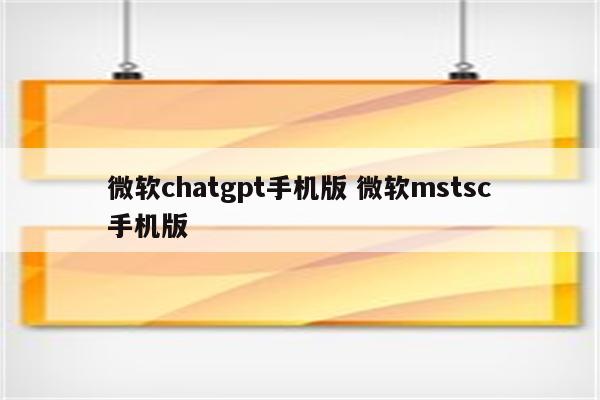 微软chatgpt手机版 微软mstsc手机版