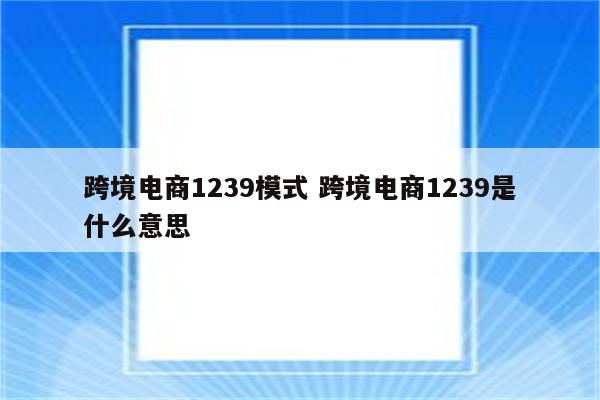 跨境电商1239模式 跨境电商1239是什么意思