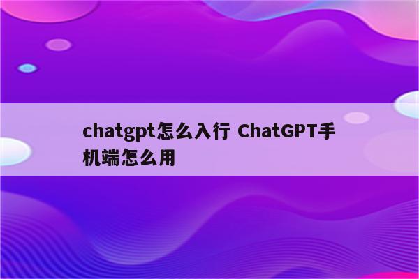 chatgpt怎么入行 ChatGPT手机端怎么用