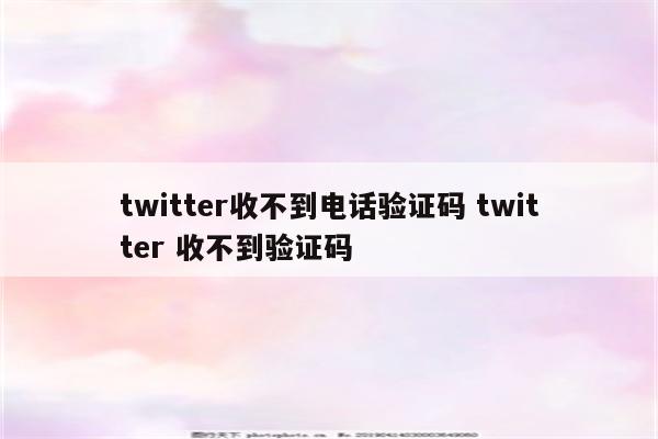 twitter收不到电话验证码 twitter 收不到验证码