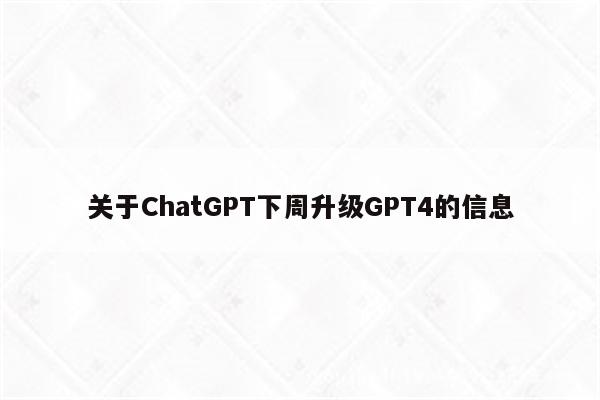 关于ChatGPT下周升级GPT4的信息