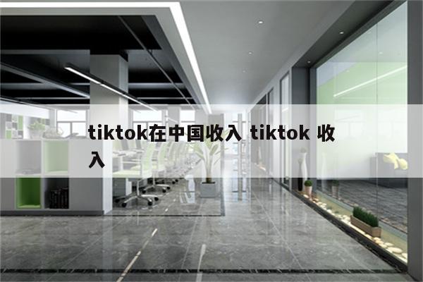 tiktok在中国收入 tiktok 收入