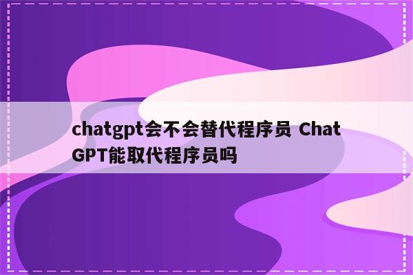 chatgpt会不会替代程序员 ChatGPT能取代程序员吗