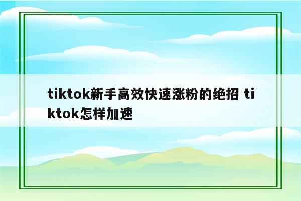 tiktok新手高效快速涨粉的绝招 tiktok怎样加速