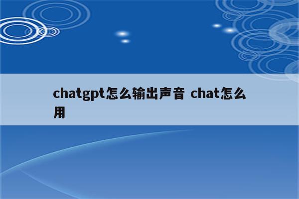 chatgpt怎么输出声音 chat怎么用