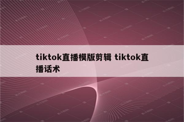 tiktok直播模版剪辑 tiktok直播话术