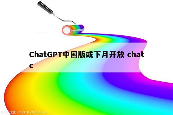 ChatGPT中国版或下月开放 chatc