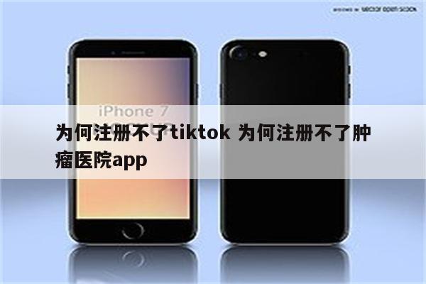为何注册不了tiktok 为何注册不了肿瘤医院app