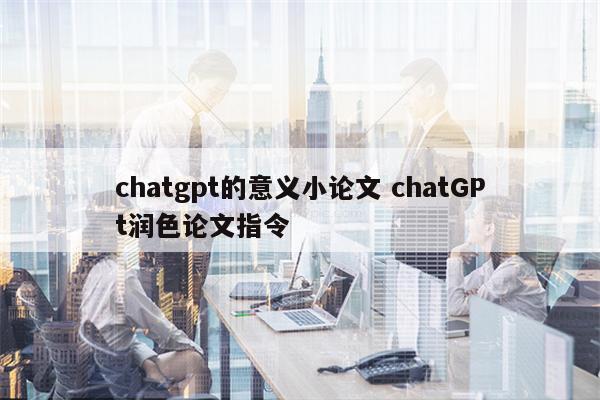 chatgpt的意义小论文 chatGPt润色论文指令
