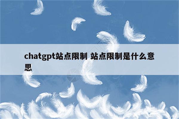 chatgpt站点限制 站点限制是什么意思
