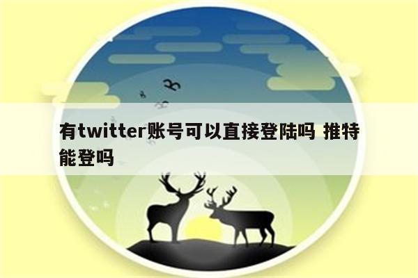 有twitter账号可以直接登陆吗 推特能登吗