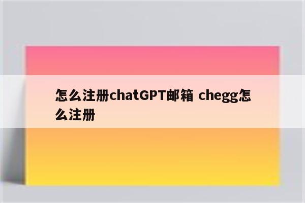 怎么注册chatGPT邮箱 chegg怎么注册