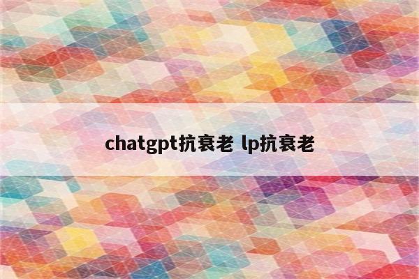 chatgpt抗衰老 lp抗衰老
