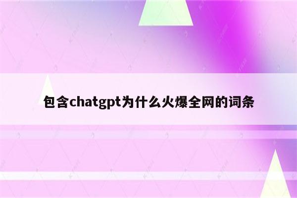 包含chatgpt为什么火爆全网的词条