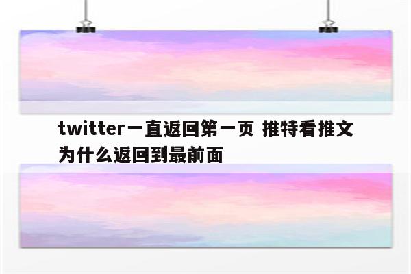 twitter一直返回第一页 推特看推文为什么返回到最前面