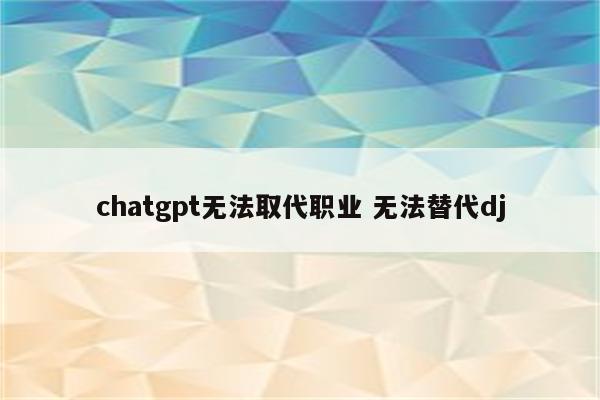 chatgpt无法取代职业 无法替代dj