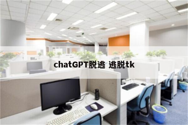chatGPT脱逃 逃脱tk