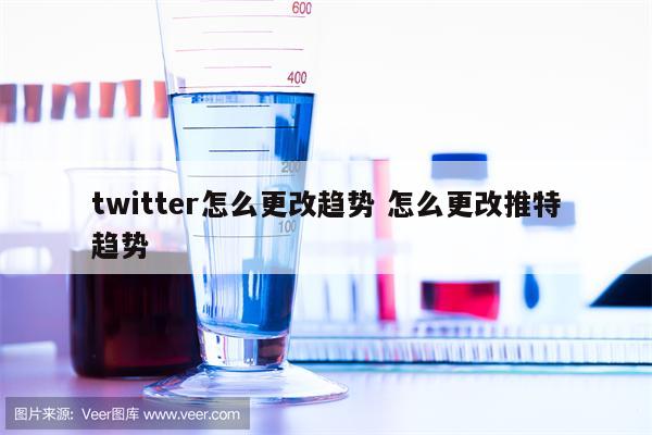 twitter怎么更改趋势 怎么更改推特趋势