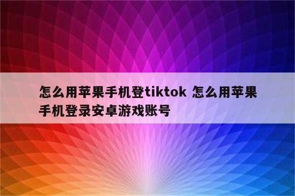 怎么用苹果手机登tiktok 怎么用苹果手机登录安卓游戏账号