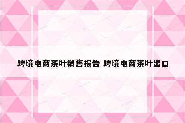 跨境电商茶叶销售报告 跨境电商茶叶出口