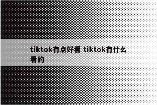 tiktok有点好看 tiktok有什么看的