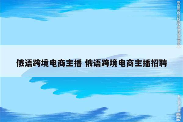 俄语跨境电商主播 俄语跨境电商主播招聘