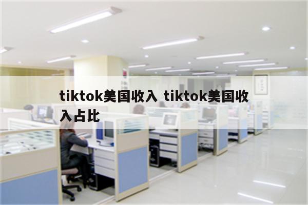 tiktok美国收入 tiktok美国收入占比