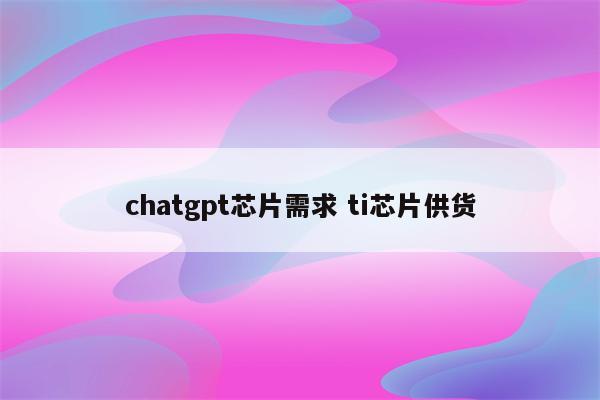 chatgpt芯片需求 ti芯片供货