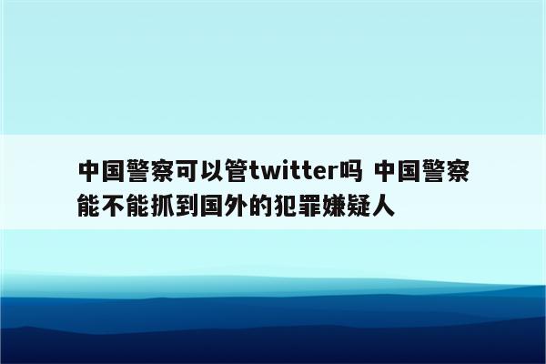 中国警察可以管twitter吗 中国警察能不能抓到国外的犯罪嫌疑人