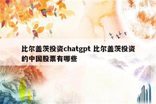 比尔盖茨投资chatgpt 比尔盖茨投资的中国股票有哪些