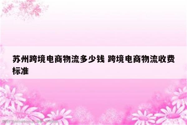 苏州跨境电商物流多少钱 跨境电商物流收费标准