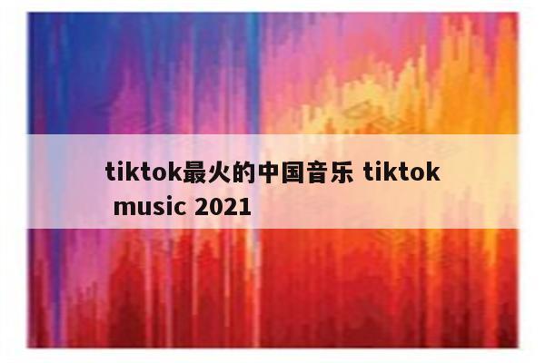 tiktok最火的中国音乐 tiktok music 2021