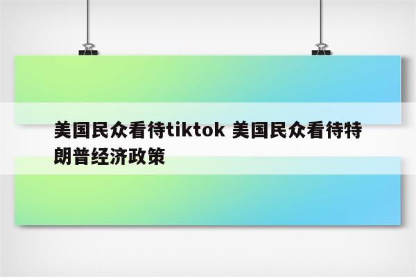 美国民众看待tiktok 美国民众看待特朗普经济政策