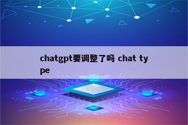 chatgpt要调整了吗 chat type